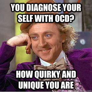 You diagnose your self with OCD? How quirky and unique you are  