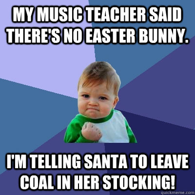 My music teacher said there's no Easter Bunny. I'm telling Santa to leave coal in her stocking! - My music teacher said there's no Easter Bunny. I'm telling Santa to leave coal in her stocking!  Success Kid