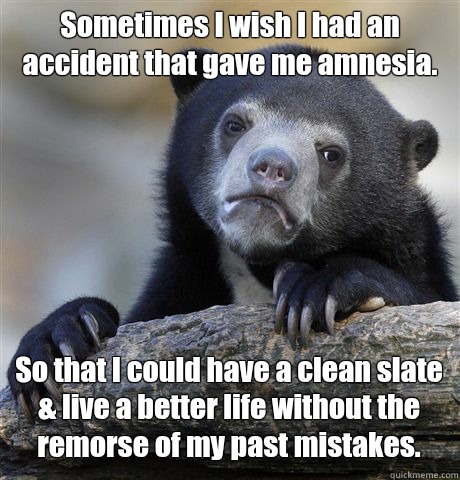 Sometimes I wish I had an accident that gave me amnesia. So that I could have a clean slate & live a better life without the remorse of my past mistakes.  Confession Bear