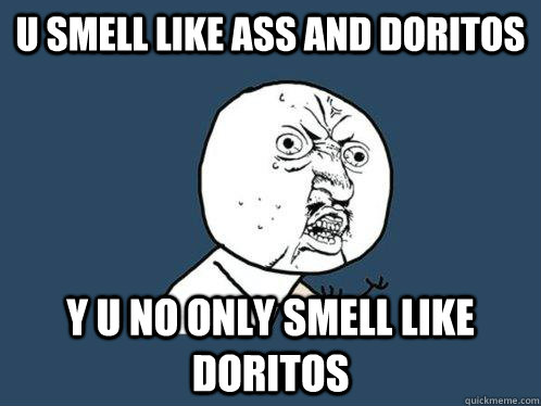 u smell like ass and doritos y u no only smell like doritos  Y U No