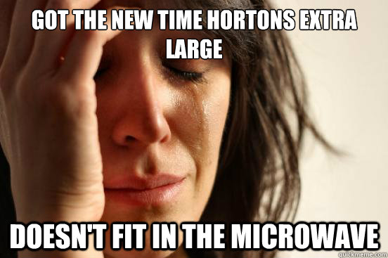 got the new time hortons extra large doesn't fit in the microwave  First World Problems