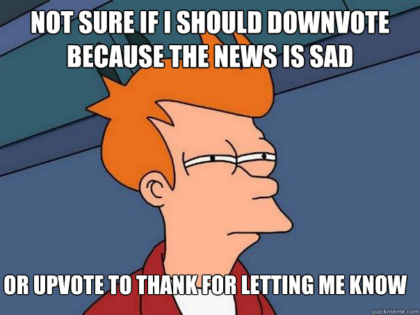 Not sure if i should downvote because the news is sad Or upvote to thank for letting me know  Futurama Fry