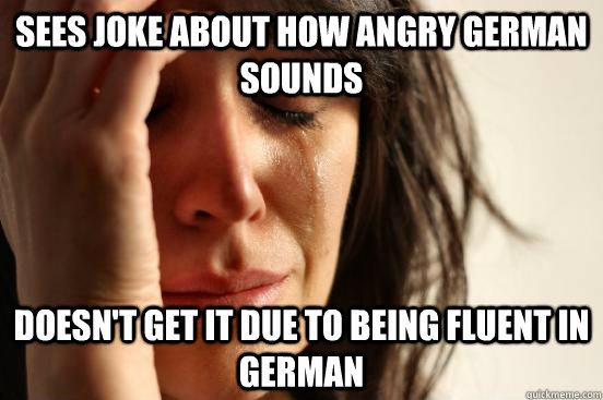 Sees joke about how angry German sounds doesn't get it due to being fluent in German  First World Problems