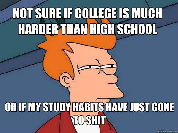 Not sure if college is much harder than high school or if my study habits have just gone to shit  Futurama Fry