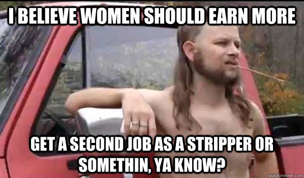 I believe women should earn more get a second job as a stripper or somethin, ya know?  Almost Politically Correct Redneck