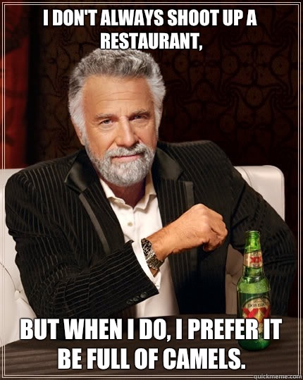 I don't always shoot up a restaurant,
 But when I do, I prefer it be full of camels.  - I don't always shoot up a restaurant,
 But when I do, I prefer it be full of camels.   The Most Interesting Man In The World