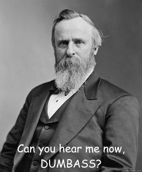  Can you hear me now, DUMBASS?  hip rutherford b hayes