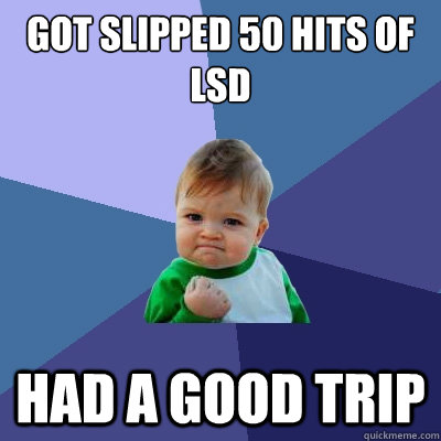 Got slipped 50 hits of LSD Had a good trip  Success Kid