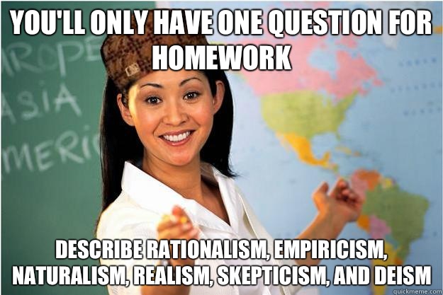 You'll only have one question for homework Describe rationalism, empiricism, naturalism, realism, skepticism, and deism - You'll only have one question for homework Describe rationalism, empiricism, naturalism, realism, skepticism, and deism  Scumbag Teacher