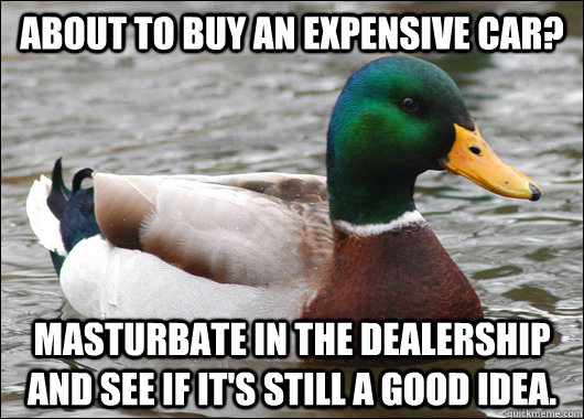 About to buy an expensive car? Masturbate in the dealership and see if it's still a good idea.  