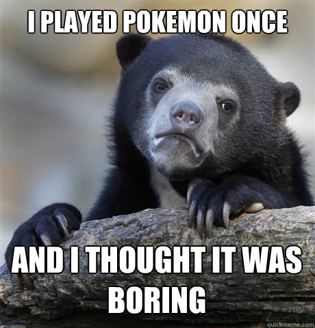 I played pokemon once And I thought it was boring  Confession Bear