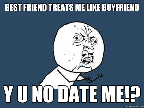 best friend treats me like boyfriend y u no date me!?  Y U No