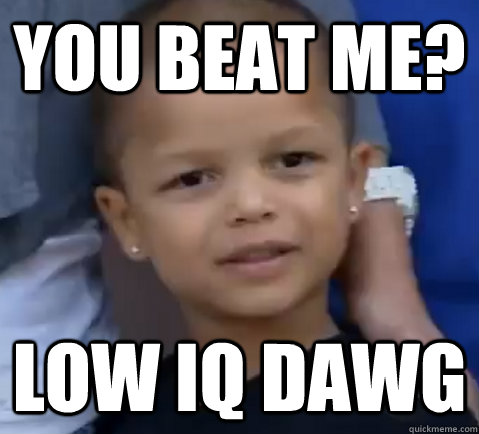 You beat me? Low IQ dawg - You beat me? Low IQ dawg  young fchamp