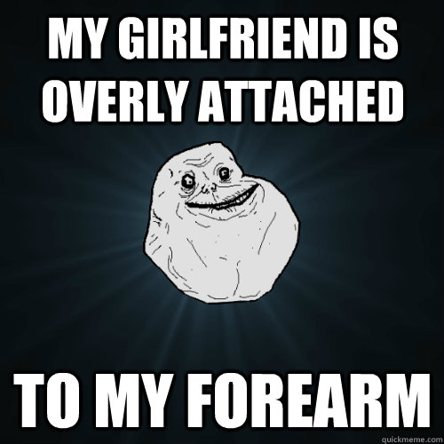 My girlfriend is overly attached to my forearm  Forever Alone