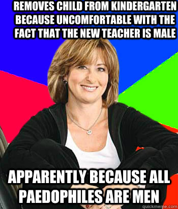 Removes child from kindergarten because uncomfortable with the fact that the new teacher is male Apparently because all paedophiles are men  Sheltering Suburban Mom