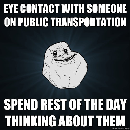 eye contact with someone on public transportation spend rest of the day thinking about them  Forever Alone
