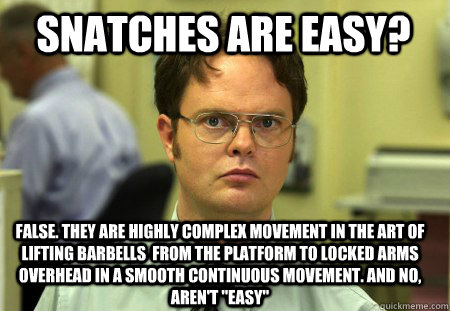 snatches are easy? False. They are highly complex movement in the art of lifting barbells  from the platform to locked arms overhead in a smooth continuous movement. And no,  aren't 