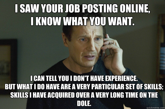 I saw your job posting online,
I know what you want. I can tell you I don't have experience.
But what I do have are a very particular set of skills;
skills I have acquired over a very long time on the dole.  
