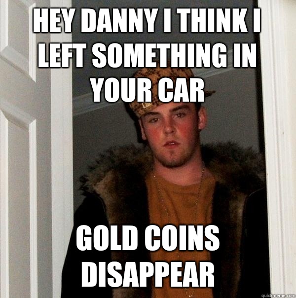 Hey Danny I think I left something in your car Gold coins disappear  Scumbag Steve