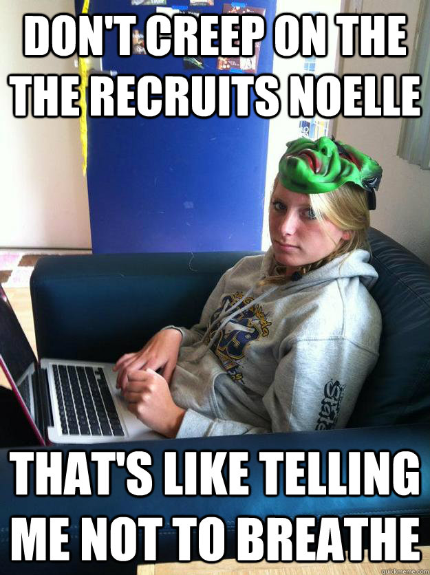 don't creep on the the recruits noelle that's like telling me not to breathe  Negative Noelle