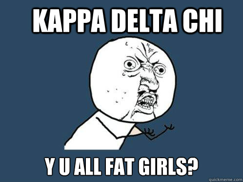 Kappa Delta Chi y u all fat girls?  Y U No