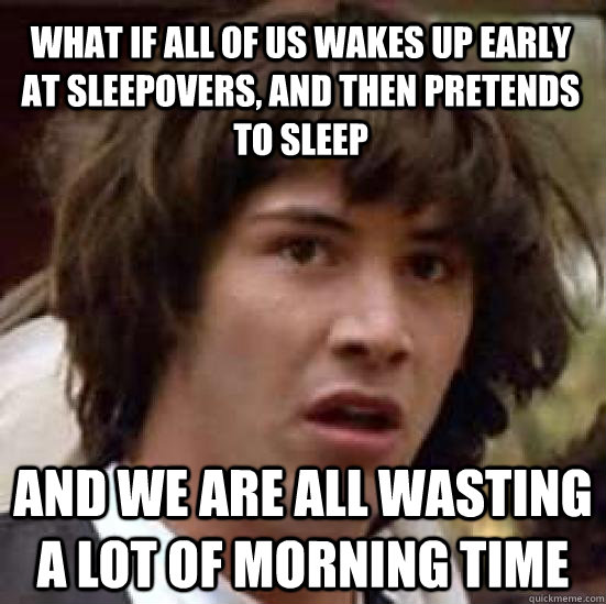 What if all of us wakes up early at sleepovers, and then pretends to sleep and we are all wasting a lot of morning time  conspiracy keanu