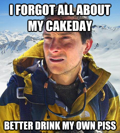 I forgot all about my cakeday Better drink my own piss  Bear Grylls