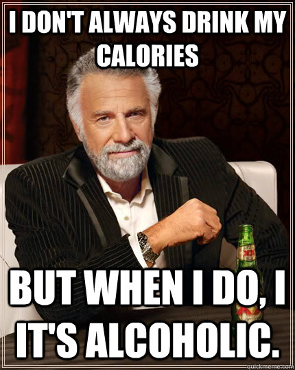 I don't always drink my calories but when i do, I it's alcoholic.  The Most Interesting Man In The World