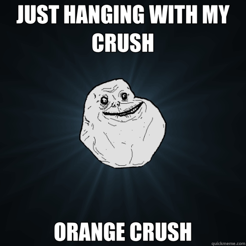 JUST HANGING WITH MY CRUSH ORANGE CRUSH  Forever Alone