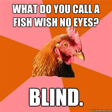 What do you call a fish wish no eyes? Blind.  Anti-Joke Chicken