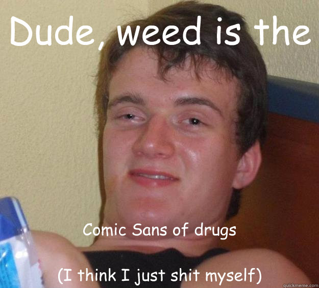 Dude, weed is the  Comic Sans of drugs

(I think I just shit myself) - Dude, weed is the  Comic Sans of drugs

(I think I just shit myself)  10 Guy