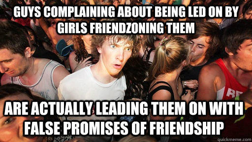 Guys complaining about being led on by girls friendzoning them are actually leading them on with false promises of friendship  