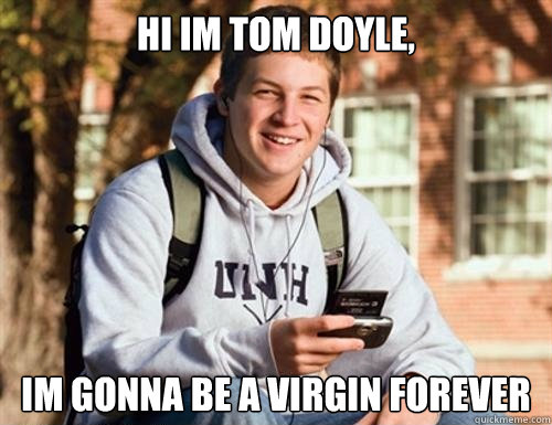 Hi im tom doyle, im gonna be a virgin forever  