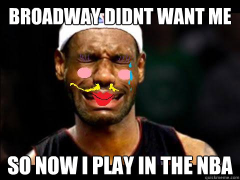 Broadway didnt want me so now i play in the nba - Broadway didnt want me so now i play in the nba  Lebron sucks