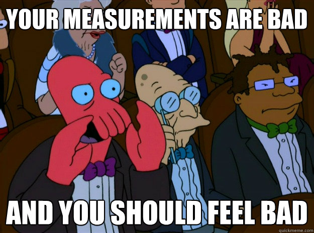 your measurements are bad And you should feel bad  And you should feel bad