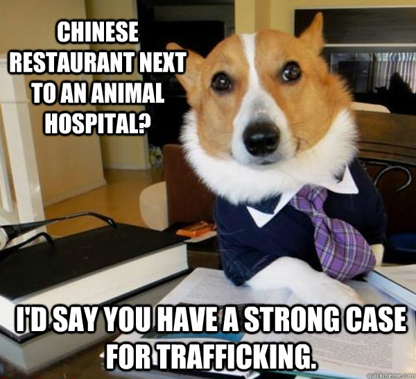 Chinese restaurant next to an animal hospital? I'd say you have a strong case for trafficking.  Lawyer Dog