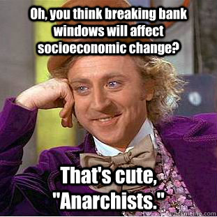 Oh, you think breaking bank windows will affect socioeconomic change? That's cute, 