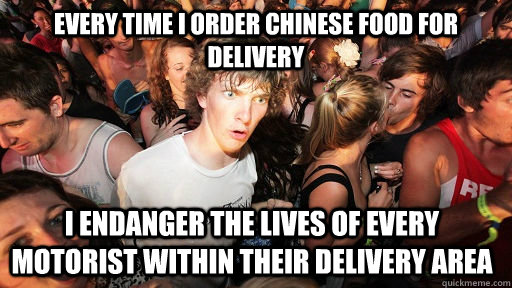 Every time I order Chinese food for delivery I endanger the lives of every motorist within their delivery area - Every time I order Chinese food for delivery I endanger the lives of every motorist within their delivery area  Sudden Clarity Clarence