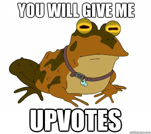 you will give me upvotes  Hypnotoad