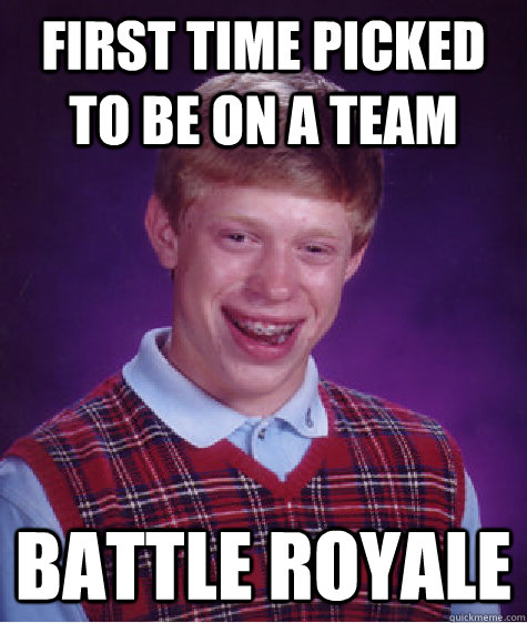 First time picked to be on a team battle royale  Bad Luck Brian