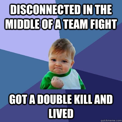 disconnected in the middle of a team fight got a double kill and lived  Success Kid