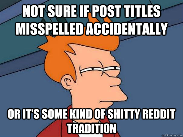 Not sure if post titles misspelled accidentally or it's some kind of shitty reddit tradition  Futurama Fry