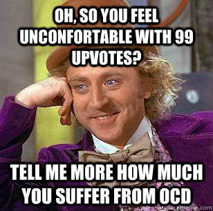 oh, so you feel unconfortable with 99 upvotes? tell me more how much you suffer from ocd  Condescending Wonka