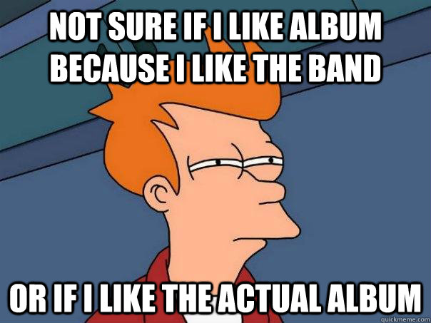 Not sure if I like album because I like the band Or if I like the actual album  Futurama Fry