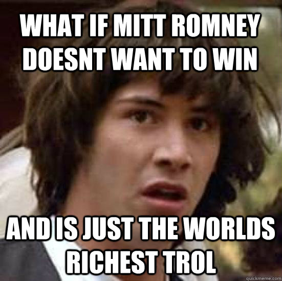 What if mitt romney doesnt want to win and is just the worlds richest trol  conspiracy keanu