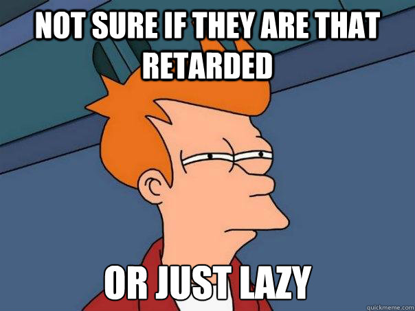 Not sure if they are that retarded Or just lazy  Futurama Fry