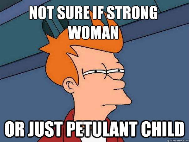 Not sure if Strong woman or just petulant child  Futurama Fry