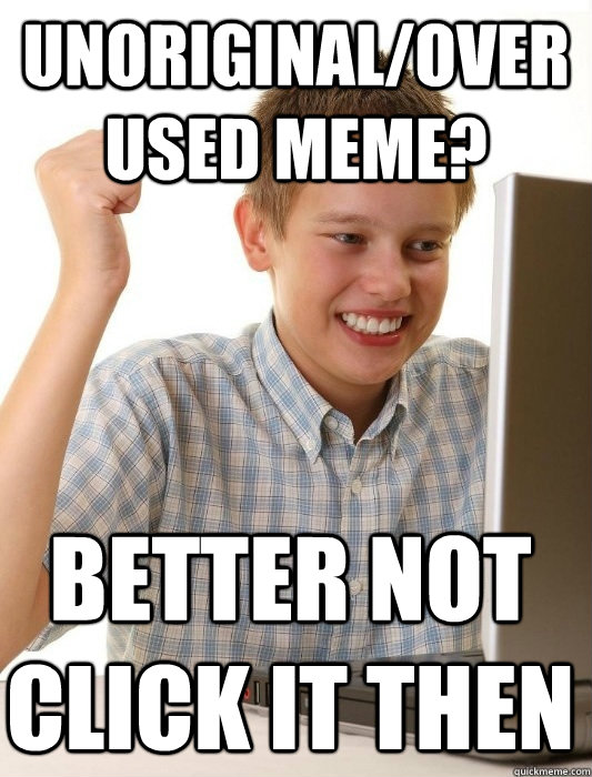 Unoriginal/overused meme? Better not click it then - Unoriginal/overused meme? Better not click it then  First Day on the Internet Kid