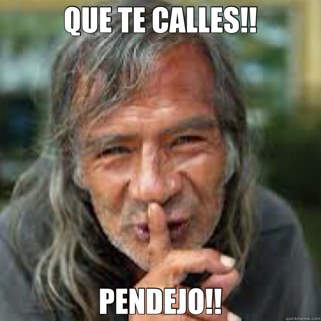 QUE TE CALLES!! PENDEJO!!  