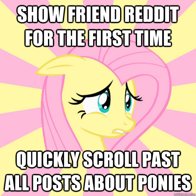 Show friend reddit for the first time Quickly scroll past all posts about ponies  Socially awkward brony